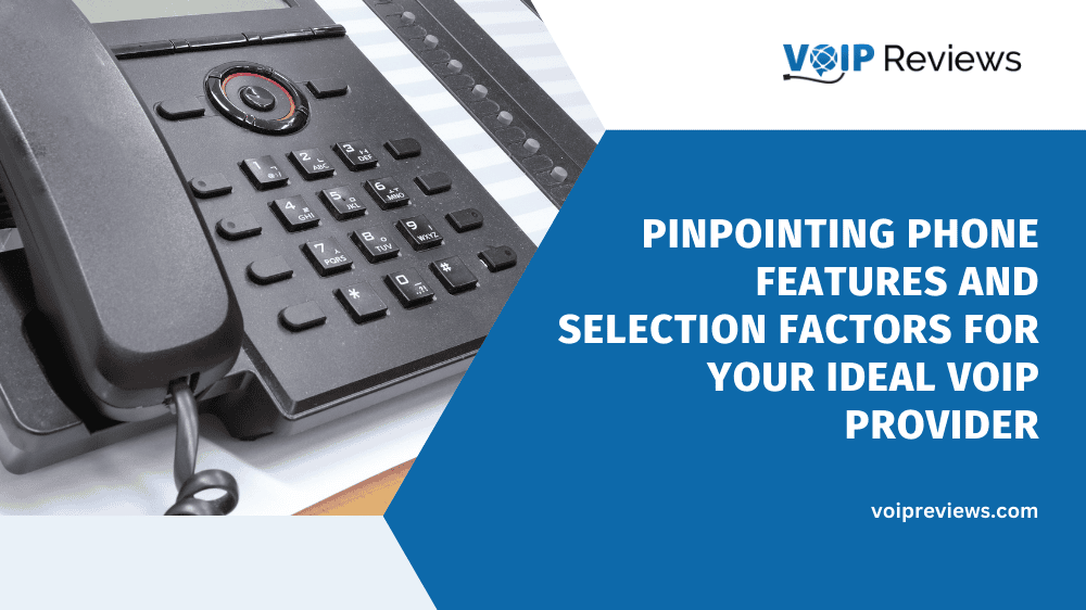 Pinpointing Phone Features and Selection Factors for Your Ideal VoIP Provider